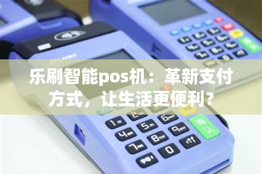 乐刷智能pos机：革新支付方式，让生活更便利？