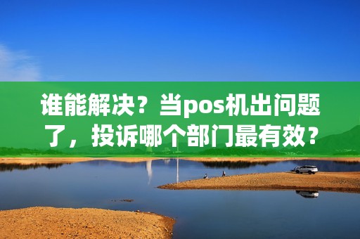 谁能解决？当pos机出问题了，投诉哪个部门最有效？