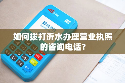 如何拨打沂水办理营业执照的咨询电话？