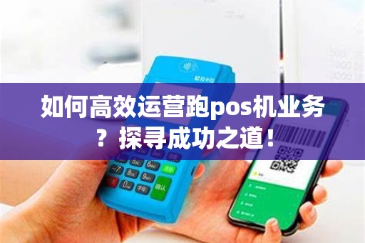 如何高效运营跑pos机业务？探寻成功之道！