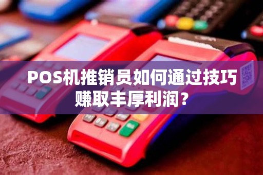 POS机推销员如何通过技巧赚取丰厚利润？