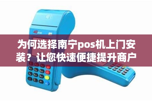 为何选择南宁pos机上门安装？让您快速便捷提升商户经营效率！