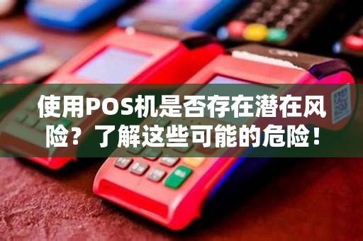 使用POS机是否存在潜在风险？了解这些可能的危险！