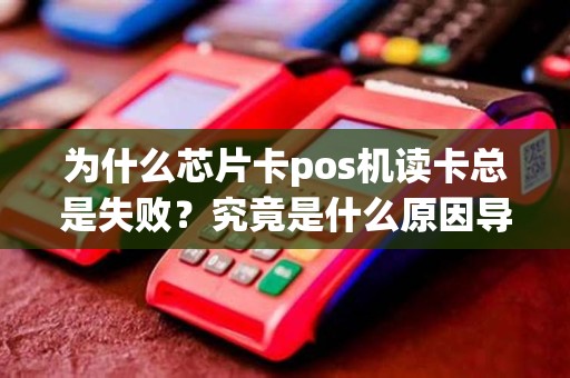为什么芯片卡pos机读卡总是失败？究竟是什么原因导致的呢？