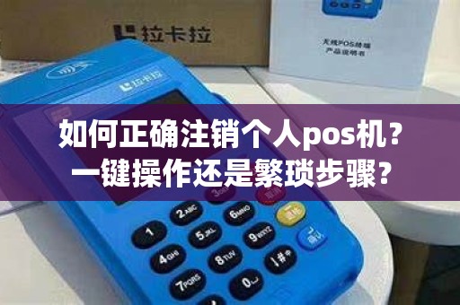 如何正确注销个人pos机？一键操作还是繁琐步骤？