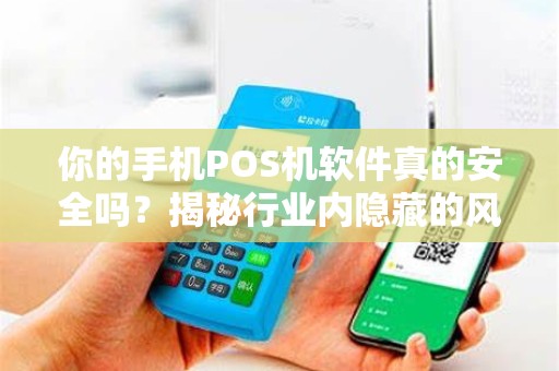 你的手机POS机软件真的安全吗？揭秘行业内隐藏的风险和漏洞！