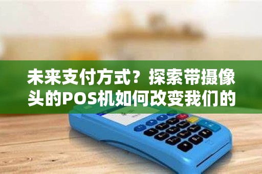 未来支付方式？探索带摄像头的POS机如何改变我们的消费体验！