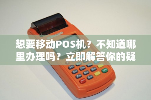 想要移动POS机？不知道哪里办理吗？立即解答你的疑问！