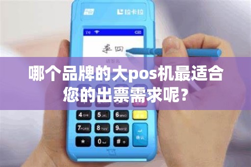 哪个品牌的大pos机最适合您的出票需求呢？