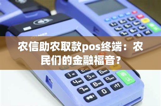 农信助农取款pos终端：农民们的金融福音？