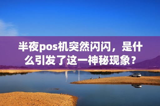 半夜pos机突然闪闪，是什么引发了这一神秘现象？