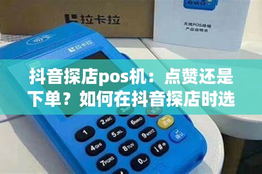 抖音探店pos机：点赞还是下单？如何在抖音探店时选择最合适的pos机？
