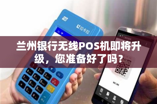兰州银行无线POS机即将升级，您准备好了吗？