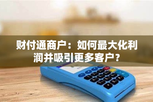财付通商户：如何最大化利润并吸引更多客户？