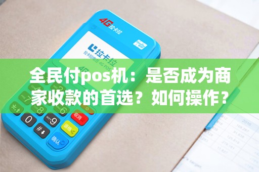 全民付pos机：是否成为商家收款的首选？如何操作？教你一步步收款技巧！