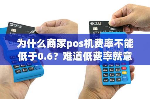 为什么商家pos机费率不能低于0.6？难道低费率就意味着更好的服务质量？