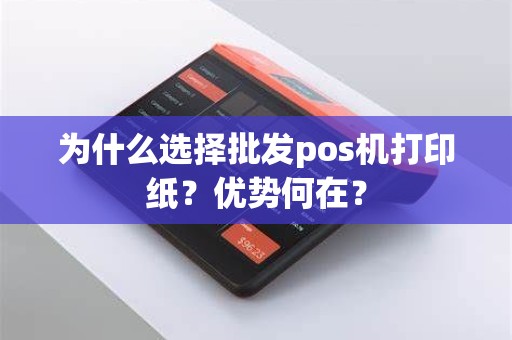 为什么选择批发pos机打印纸？优势何在？