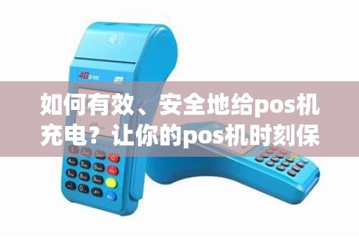 如何有效、安全地给pos机充电？让你的pos机时刻保持充满能量！