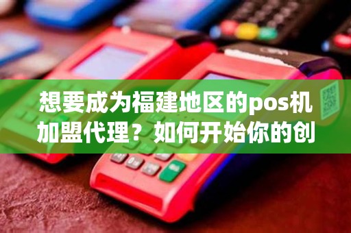 想要成为福建地区的pos机加盟代理？如何开始你的创业之路呢？