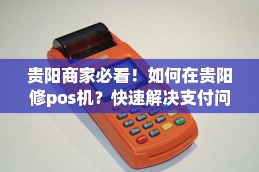 贵阳商家必看！如何在贵阳修pos机？快速解决支付问题！