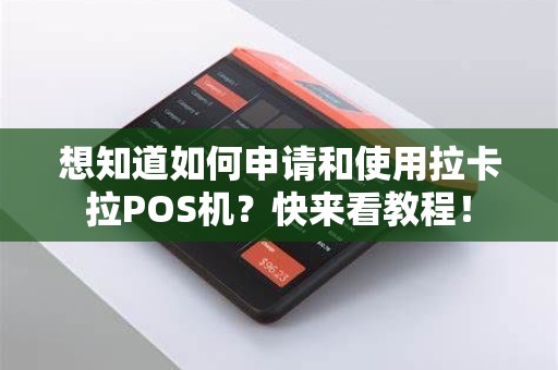 想知道如何申请和使用拉卡拉POS机？快来看教程！