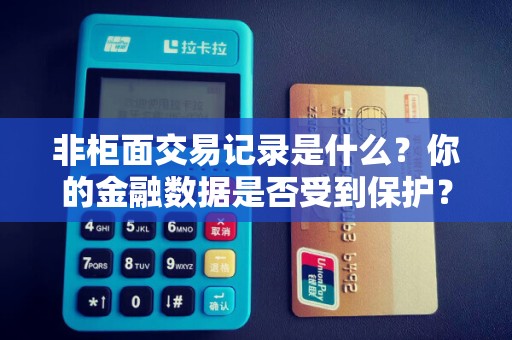 非柜面交易记录是什么？你的金融数据是否受到保护？