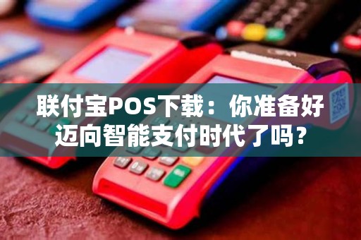 联付宝POS下载：你准备好迈向智能支付时代了吗？