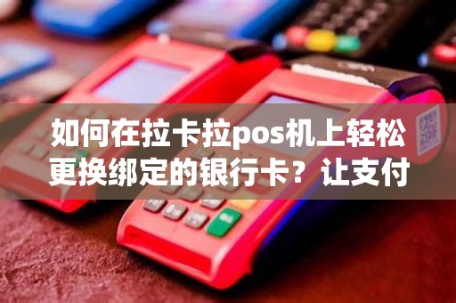 如何在拉卡拉pos机上轻松更换绑定的银行卡？让支付更方便！
