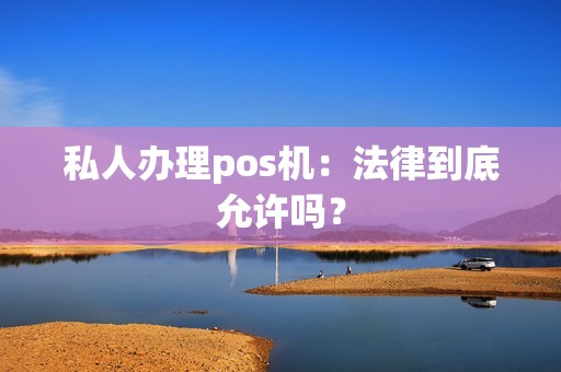 私人办理pos机：法律到底允许吗？