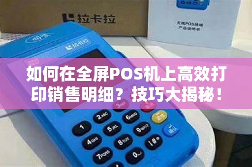 如何在全屏POS机上高效打印销售明细？技巧大揭秘！