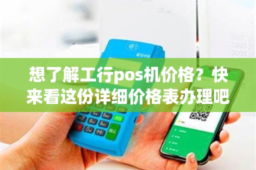 想了解工行pos机价格？快来看这份详细价格表办理吧！