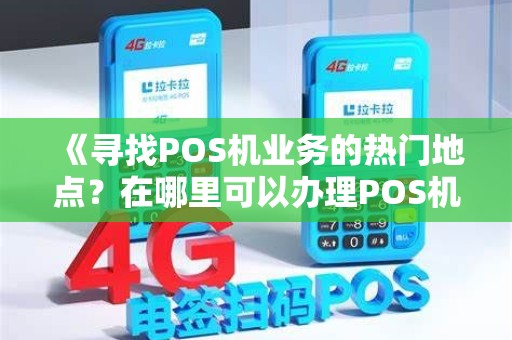 《寻找POS机业务的热门地点？在哪里可以办理POS机业务？》
