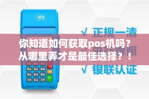 你知道如何获取pos机吗？从哪里弄才是最佳选择？！