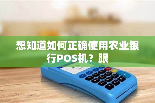 想知道如何正确使用农业银行POS机？跟