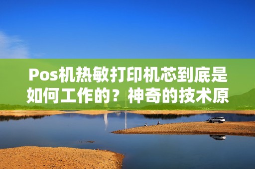 Pos机热敏打印机芯到底是如何工作的？神奇的技术原理揭秘！