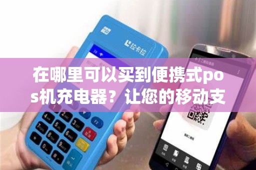 在哪里可以买到便携式pos机充电器？让您的移动支付更便捷！