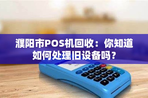 濮阳市POS机回收：你知道如何处理旧设备吗？