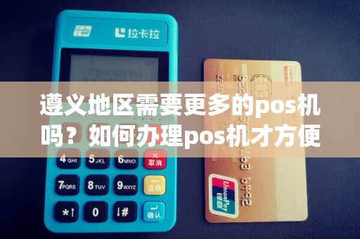 遵义地区需要更多的pos机吗？如何办理pos机才方便快捷？