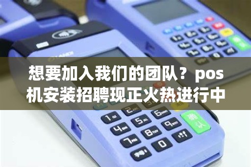 想要加入我们的团队？pos机安装招聘现正火热进行中！