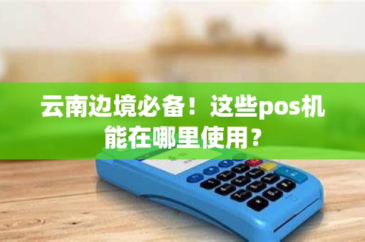云南边境必备！这些pos机能在哪里使用？