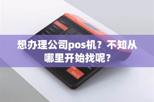 想办理公司pos机？不知从哪里开始找呢？