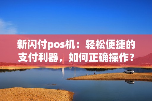 新闪付pos机：轻松便捷的支付利器，如何正确操作？