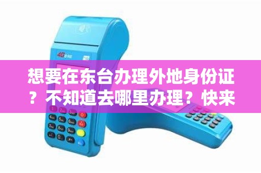 想要在东台办理外地身份证？不知道去哪里办理？快来了解吧！