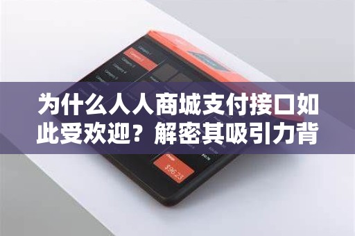 为什么人人商城支付接口如此受欢迎？解密其吸引力背后的秘密！