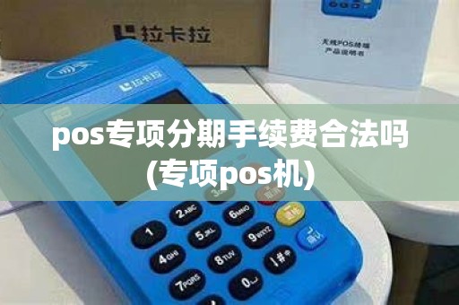pos专项分期手续费合法吗(专项pos机) pos专项分期手续费合法吗(专项pos机)