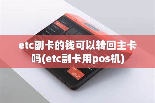 etc副卡的钱可以转回主卡吗(etc副卡用pos机) etc副卡的钱可以转回主卡吗(etc副卡用pos机)
