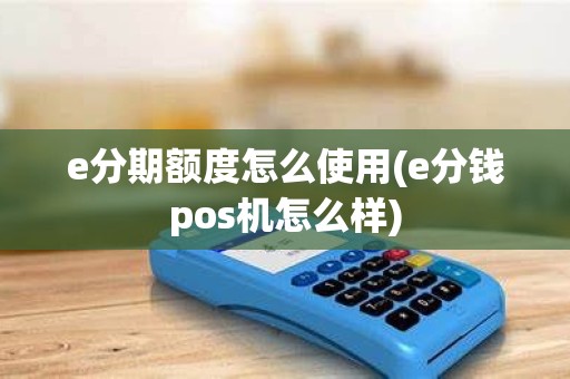 e分期额度怎么使用(e分钱pos机怎么样) e分期额度怎么使用(e分钱pos机怎么样)