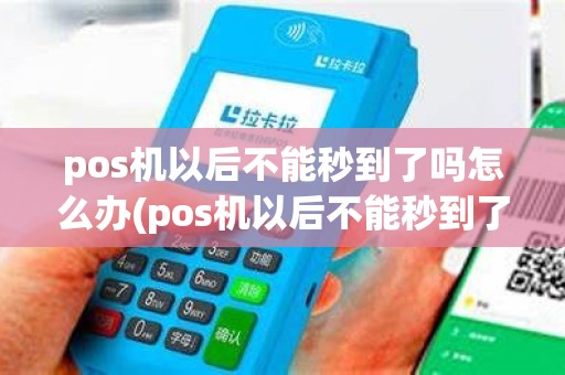 pos机以后不能秒到了吗怎么办(pos机以后不能秒到了吗) pos机以后不能秒到了吗怎么办(pos机以后不能秒到了吗)