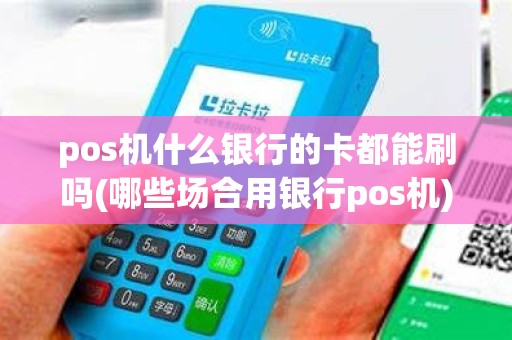 pos机什么银行的卡都能刷吗(哪些场合用银行pos机) pos机什么银行的卡都能刷吗(哪些场合用银行pos机)