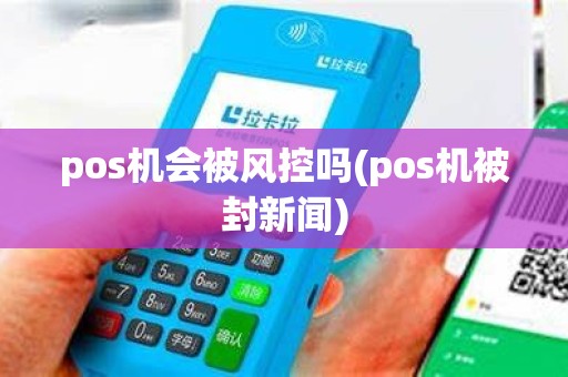 pos机会被风控吗(pos机被封新闻) pos机会被风控吗(pos机被封新闻)